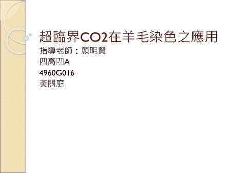 超臨界CO2在羊毛染色之應用 指導老師：顏明賢 四高四A 4960G016 黃關庭.