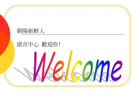 朝陽新鮮人 語言中心 歡迎你! Welcome.