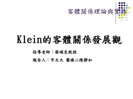 客體關係理論與實務 Klein的客體關係發展觀 指導老師：蔡順良教授 報告人：市立大 藝療二陳靜如.