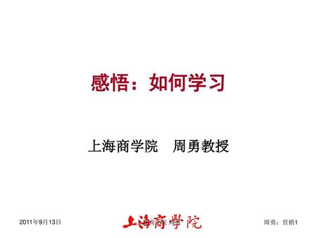 感悟：如何学习 上海商学院 周勇教授 2011年9月13日 上海商学院 周勇.