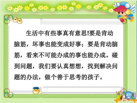 义务教育课程标准实验教科书二年级下册 玲玲的画 山东滨州市无棣县棣丰街道中心小学　曹雪敏. 生活中有些事真有意思!要是肯动 脑筋，坏事也能变成好事；要是肯动脑 筋，看来不可能办成的事也能办成。碰 到问题，我们要认真想想，找到解决问 题的办法，做个善于思考的孩子。