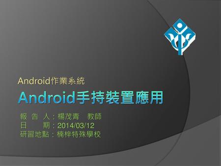 Android作業系統 Android手持裝置應用 報 告 人：楊茂青　教師 日　 期：2014/03/12 研習地點：楠梓特殊學校.