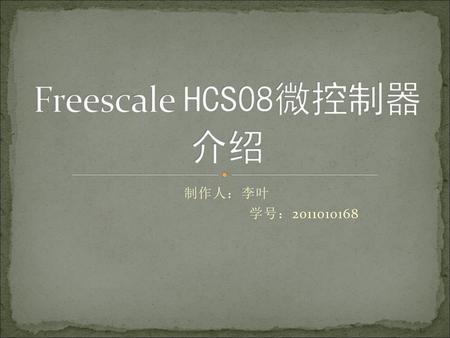 Freescale HCS08微控制器介绍 制作人：李叶 学号：2011010168.