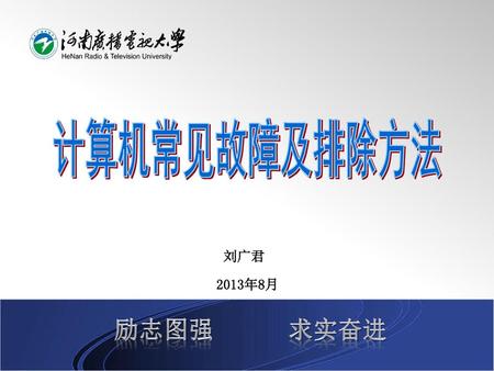计算机常见故障及排除方法 刘广君 2013年8月 励志图强 求实奋进.