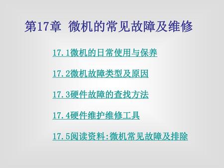 第17章 微机的常见故障及维修 17.1微机的日常使用与保养 17.2微机故障类型及原因 17.3硬件故障的查找方法 17.4硬件维护维修工具 17.5阅读资料:微机常见故障及排除.