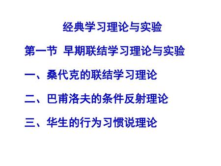 经典学习理论与实验 第一节 早期联结学习理论与实验 一、桑代克的联结学习理论 二、巴甫洛夫的条件反射理论 三、华生的行为习惯说理论.