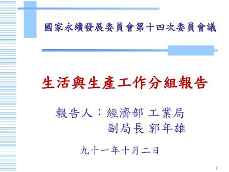 國家永續發展委員會第十四次委員會議 生活與生產工作分組報告 報告人：經濟部 工業局 副局長 郭年雄 九十一年十月二日.