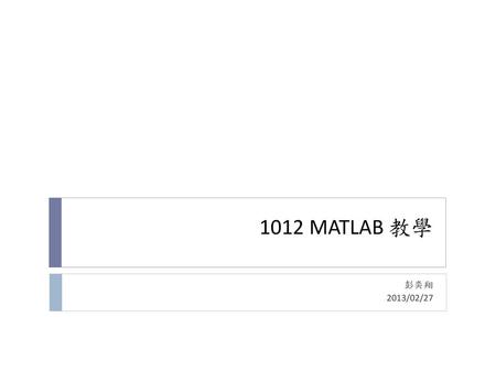 1012 MATLAB 教學 彭奕翔 2013/02/27.