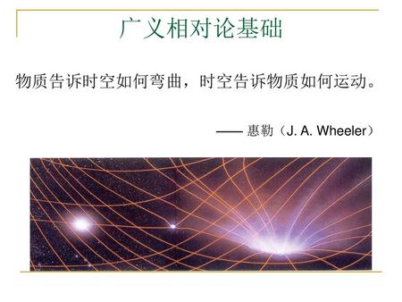 广义相对论基础 物质告诉时空如何弯曲，时空告诉物质如何运动。 —— 惠勒（J. A. Wheeler）