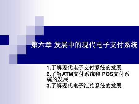 1.了解现代电子支付系统的发展 2.了解ATM支付系统和 POS支付系 统的发展 3.了解现代电子汇兑系统的发展