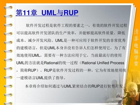 第11章 UML与RUP 软件开发过程是软件工程的要素之一，有效的软件开发过程可以提高软件开发团队的生产效率，并能够提高软件质量、降低成本、减少开发风险。UML是一种可应用于软件开发的非常优秀的建模语言，但是UML本身并没有告诉人们怎样使用它，为了有效地使用UML，需要有一种方法应用于它，当前最流行的使用UML的方法就是Rational的统一过程（Rational.