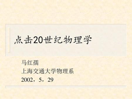 点击20世纪物理学 马红孺 上海交通大学物理系 2002，5，29.