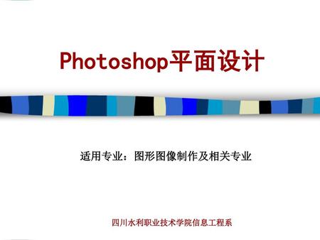 Photoshop平面设计 适用专业：图形图像制作及相关专业 四川水利职业技术学院信息工程系.