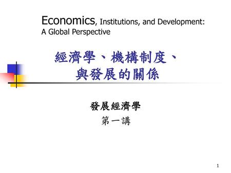 經濟學、機構制度、 與發展的關係 Economics, Institutions, and Development: A Global Perspective 發展經濟學 第一講.