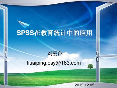 SPSS在教育统计中的应用 刘爱萍 liuaiping.psy@163.com 2012.12.05.