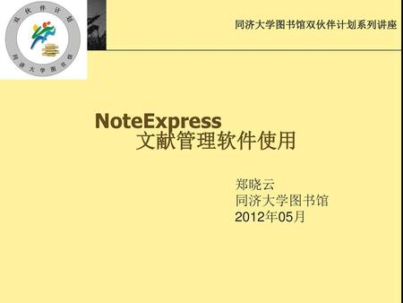 同济大学图书馆双伙伴计划系列讲座 NoteExpress 文献管理软件使用 郑晓云 同济大学图书馆 2012年05月.