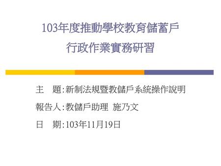 主 題:新制法規暨教儲戶系統操作說明 報告人:教儲戶助理 施乃文 日 期:103年11月19日