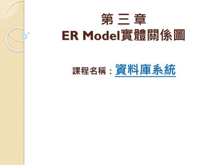 第 三 章 ER Model實體關係圖 課程名稱：資料庫系統 各位同學大家好，我是李春雄老師，本學期所開設的課程名稱為「資料結構」，