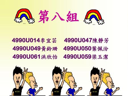 第八組 4990U014李宜芸 4990U047陳靜芳 4990U049黃鈴珊 4990U050葉佩汾 4990U061洪欣怡 4990U059梁玉潔.