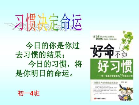 习惯决定命运 今日的你是你过去习惯的结果； 今日的习惯，将是你明日的命运。 初一4班.