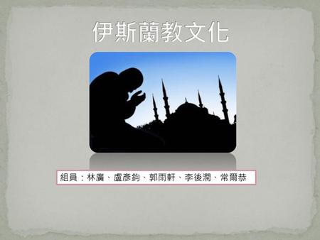 伊斯蘭教文化 組員：林廣、盧彥鈞、郭雨軒、李後潤、常爾恭.