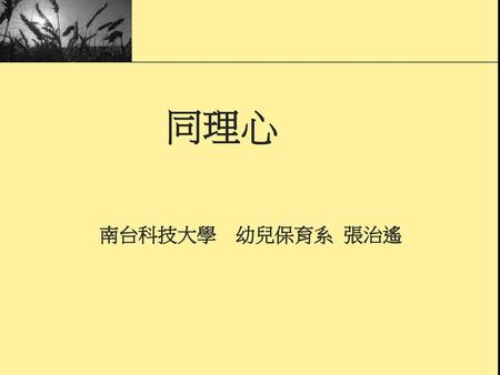 　 同理心 南台科技大學　幼兒保育系 張治遙.