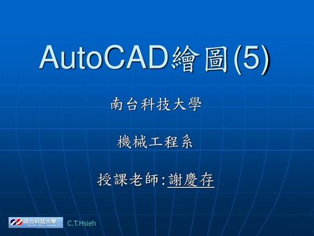 AutoCAD繪圖(5) 南台科技大學 機械工程系 授課老師:謝慶存.