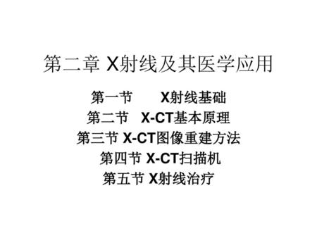 第一节 X射线基础 第二节 X-CT基本原理 第三节 X-CT图像重建方法 第四节 X-CT扫描机 第五节 X射线治疗