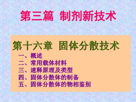 第三篇 制剂新技术 第十六章 固体分散技术 一、概述 二、常用载体材料 三、速释原理及类型 四、固体分散体的制备 五、固体分散体的物相鉴别.