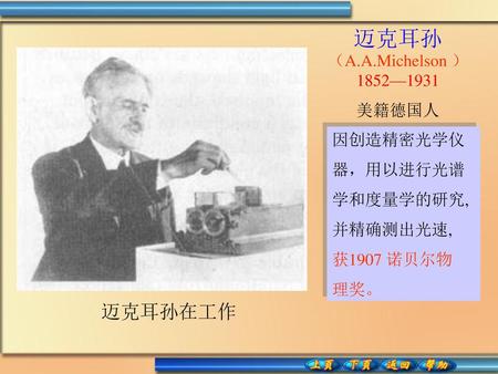 迈克耳孙（A.A.Michelson ）1852—1931 迈克耳孙在工作 美籍德国人 因创造精密光学仪 器，用以进行光谱