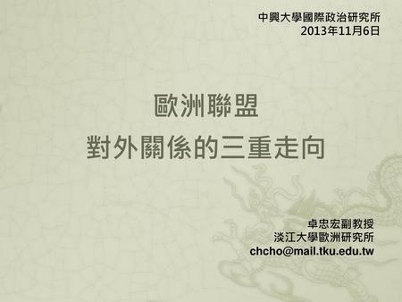 歐洲聯盟 對外關係的三重走向 中興大學國際政治研究所 2013年11月6日 卓忠宏副教授 淡江大學歐洲研究所