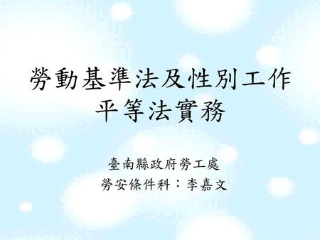 勞動基準法及性別工作平等法實務 臺南縣政府勞工處 勞安條件科：李嘉文.