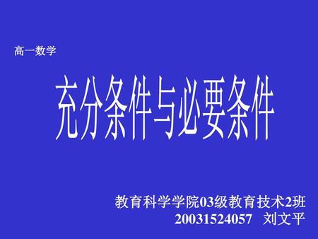 高一数学 充分条件与必要条件 教育科学学院03级教育技术2班 20031524057 刘文平.