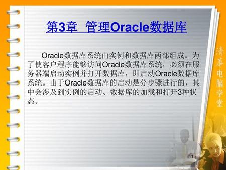 第3章 管理Oracle数据库 Oracle数据库系统由实例和数据库两部组成。为了使客户程序能够访问Oracle数据库系统，必须在服务器端启动实例并打开数据库，即启动Oracle数据库系统。由于Oracle数据库的启动是分步骤进行的，其中会涉及到实例的启动、数据库的加载和打开3种状态。