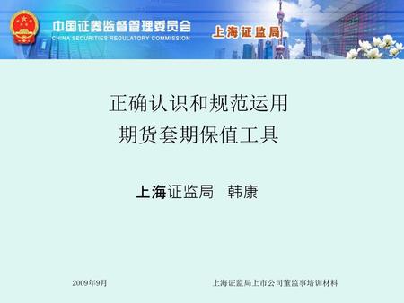 正确认识和规范运用 期货套期保值工具 上海证监局 韩康 2009年9月 上海证监局上市公司董监事培训材料.