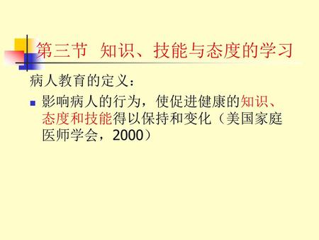 第三节 知识、技能与态度的学习 病人教育的定义： 影响病人的行为，使促进健康的知识、态度和技能得以保持和变化（美国家庭医师学会，2000）