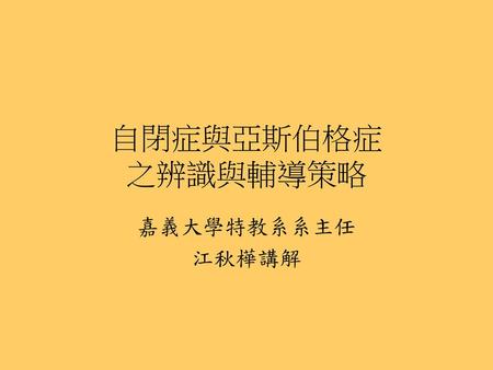 自閉症與亞斯伯格症 之辨識與輔導策略 嘉義大學特教系系主任 江秋樺講解.