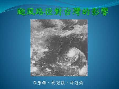颱風路徑對台灣的影響 李康麒、劉冠穎、許冠渝.