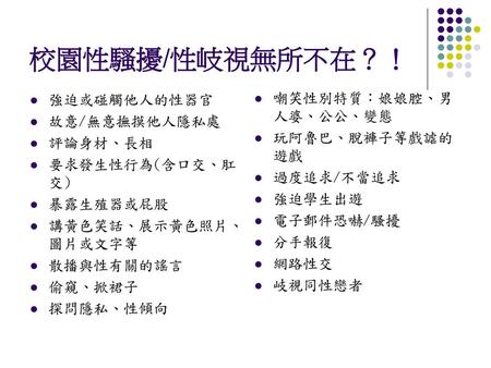 校園性騷擾/性岐視無所不在？！ 強迫或碰觸他人的性器官 嘲笑性別特質：娘娘腔、男人婆、公公、變態 故意/無意撫摸他人隱私處