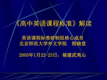 《高中英语课程标准》解读 英语课程标准研制组核心成员 北京师范大学外文学院 程晓堂 2005年1月22-23日，福建武夷山