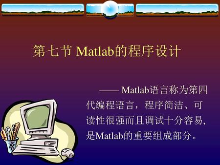 第七节 Matlab的程序设计 —— Matlab语言称为第四代编程语言，程序简洁、可读性很强而且调试十分容易,是Matlab的重要组成部分。