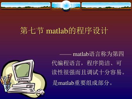 第七节 matlab的程序设计 —— matlab语言称为第四代编程语言，程序简洁、可读性很强而且调试十分容易。