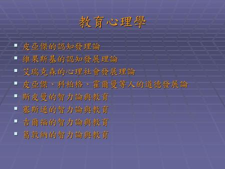 教育心理學 皮亞傑的認知發理論 維果斯基的認知發展理論 艾瑞克森的心理社會發展理論 皮亞傑、科柏格、霍爾曼等人的道德發展論