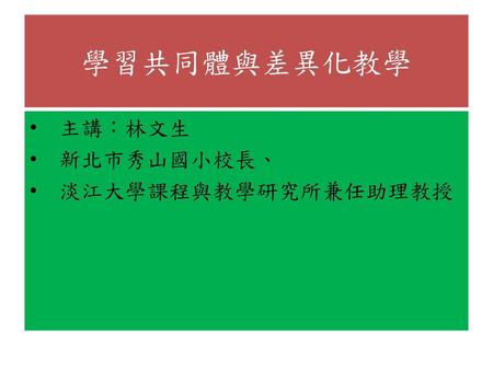 學習共同體與差異化教學 主講：林文生 新北市秀山國小校長、 淡江大學課程與教學研究所兼任助理教授.