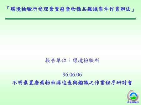 報告單位：環境檢驗所 不明棄置廢棄物來源追查與鑑識之作業程序研討會