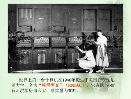 世界上第一台计算机在1946年诞生于美国宾夕法尼亚大学，名为“埃尼阿克”（ENIAC），它占地170㎡，有两层楼房那么大，总重量为30吨。