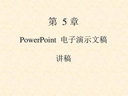 第 5 章 PowerPoint 电子演示文稿 讲稿.