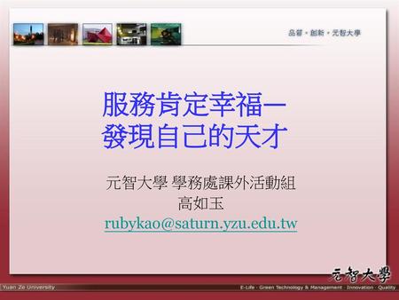 元智大學 學務處課外活動組 高如玉 rubykao@saturn.yzu.edu.tw 服務肯定幸福— 發現自己的天才 元智大學 學務處課外活動組 高如玉 rubykao@saturn.yzu.edu.tw.