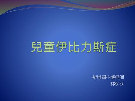 兒童伊比力斯症 新埔國小護理師 林秋芬.