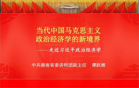 当代中国马克思主义 政治经济学的新境界 --------走近习近平政治经济学 中共湖南省委讲师团副主任 谭跃湘.